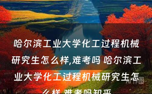 哈尔滨工业大学化工过程机械研究生怎么样,难考吗 哈尔滨工业大学化工过程机械研究生怎么样,难考吗知乎