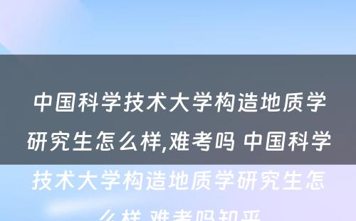 中国科学技术大学构造地质学研究生怎么样,难考吗 中国科学技术大学构造地质学研究生怎么样,难考吗知乎