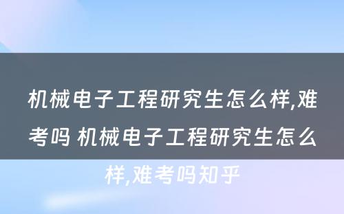 机械电子工程研究生怎么样,难考吗 机械电子工程研究生怎么样,难考吗知乎