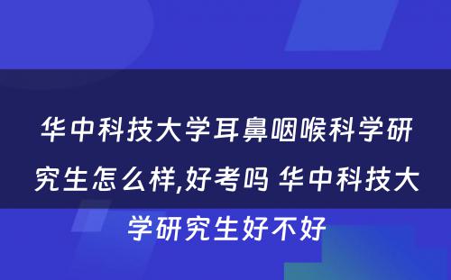 华中科技大学耳鼻咽喉科学研究生怎么样,好考吗 华中科技大学研究生好不好