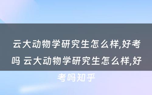 云大动物学研究生怎么样,好考吗 云大动物学研究生怎么样,好考吗知乎