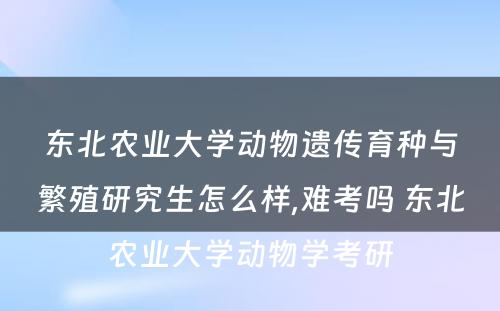 东北农业大学动物遗传育种与繁殖研究生怎么样,难考吗 东北农业大学动物学考研