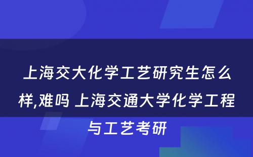 上海交大化学工艺研究生怎么样,难吗 上海交通大学化学工程与工艺考研