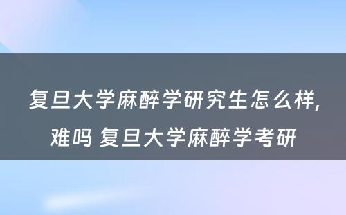 复旦大学麻醉学研究生怎么样,难吗 复旦大学麻醉学考研