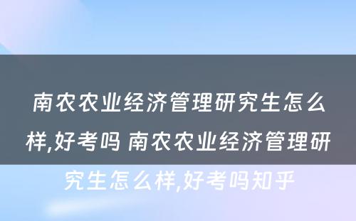 南农农业经济管理研究生怎么样,好考吗 南农农业经济管理研究生怎么样,好考吗知乎