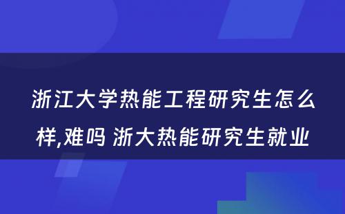 浙江大学热能工程研究生怎么样,难吗 浙大热能研究生就业