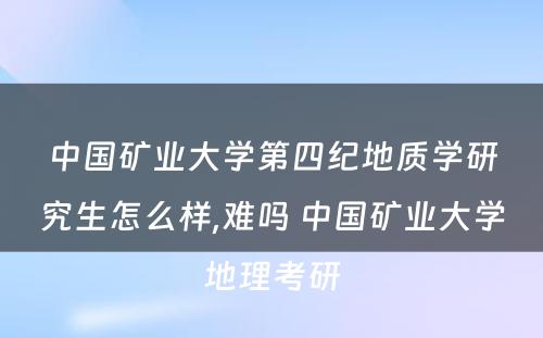 中国矿业大学第四纪地质学研究生怎么样,难吗 中国矿业大学地理考研