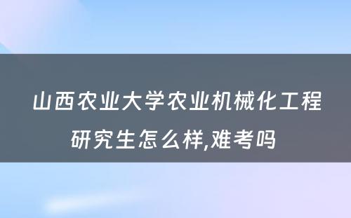 山西农业大学农业机械化工程研究生怎么样,难考吗 