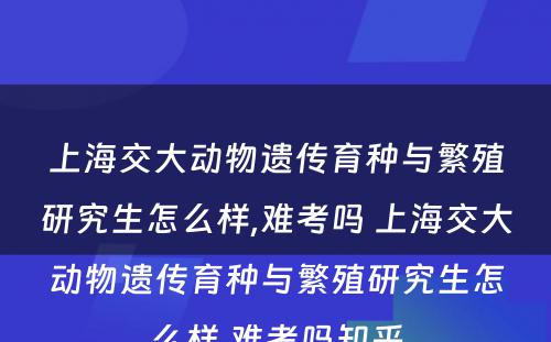 上海交大动物遗传育种与繁殖研究生怎么样,难考吗 上海交大动物遗传育种与繁殖研究生怎么样,难考吗知乎