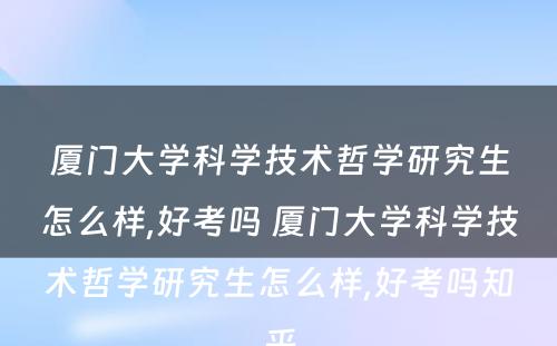 厦门大学科学技术哲学研究生怎么样,好考吗 厦门大学科学技术哲学研究生怎么样,好考吗知乎