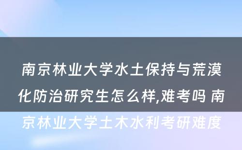 南京林业大学水土保持与荒漠化防治研究生怎么样,难考吗 南京林业大学土木水利考研难度