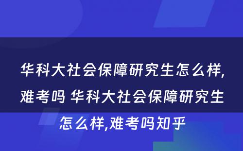 华科大社会保障研究生怎么样,难考吗 华科大社会保障研究生怎么样,难考吗知乎