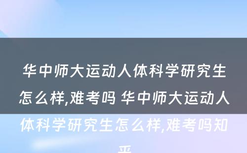 华中师大运动人体科学研究生怎么样,难考吗 华中师大运动人体科学研究生怎么样,难考吗知乎