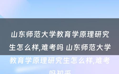 山东师范大学教育学原理研究生怎么样,难考吗 山东师范大学教育学原理研究生怎么样,难考吗知乎