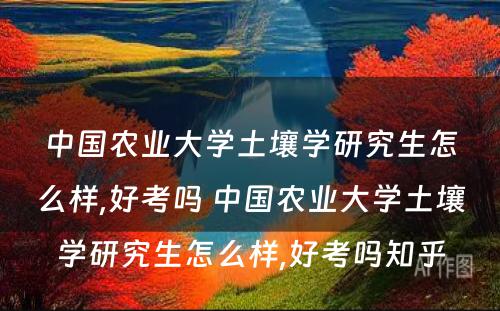 中国农业大学土壤学研究生怎么样,好考吗 中国农业大学土壤学研究生怎么样,好考吗知乎