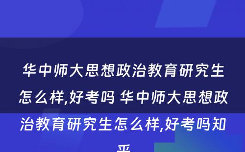 华中师大思想政治教育研究生怎么样,好考吗 华中师大思想政治教育研究生怎么样,好考吗知乎