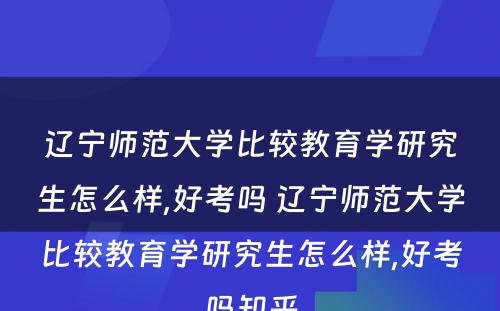 辽宁师范大学比较教育学研究生怎么样,好考吗 辽宁师范大学比较教育学研究生怎么样,好考吗知乎