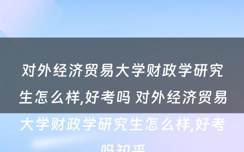 对外经济贸易大学财政学研究生怎么样,好考吗 对外经济贸易大学财政学研究生怎么样,好考吗知乎