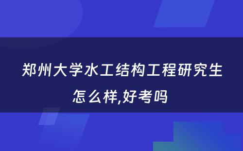 郑州大学水工结构工程研究生怎么样,好考吗 