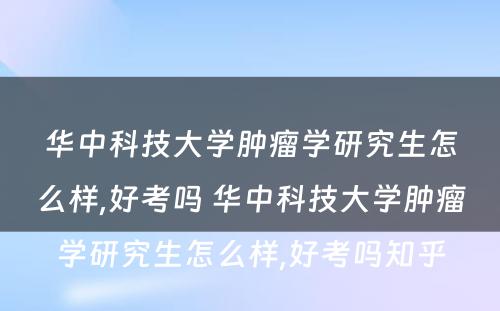 华中科技大学肿瘤学研究生怎么样,好考吗 华中科技大学肿瘤学研究生怎么样,好考吗知乎