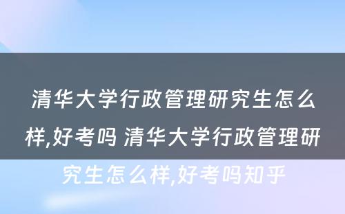 清华大学行政管理研究生怎么样,好考吗 清华大学行政管理研究生怎么样,好考吗知乎