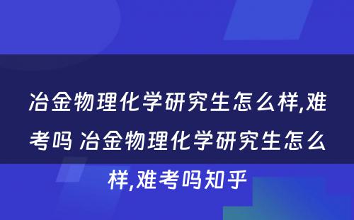 冶金物理化学研究生怎么样,难考吗 冶金物理化学研究生怎么样,难考吗知乎