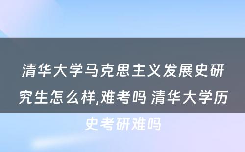 清华大学马克思主义发展史研究生怎么样,难考吗 清华大学历史考研难吗