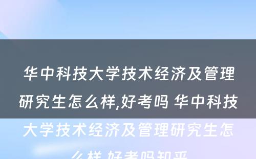 华中科技大学技术经济及管理研究生怎么样,好考吗 华中科技大学技术经济及管理研究生怎么样,好考吗知乎