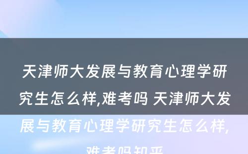 天津师大发展与教育心理学研究生怎么样,难考吗 天津师大发展与教育心理学研究生怎么样,难考吗知乎