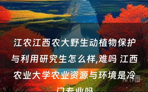 江农江西农大野生动植物保护与利用研究生怎么样,难吗 江西农业大学农业资源与环境是冷门专业吗