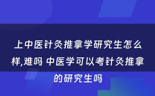 上中医针灸推拿学研究生怎么样,难吗 中医学可以考针灸推拿的研究生吗