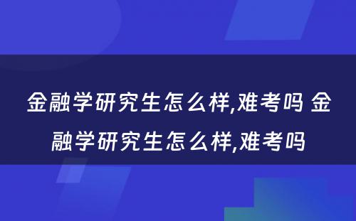 金融学研究生怎么样,难考吗 金融学研究生怎么样,难考吗