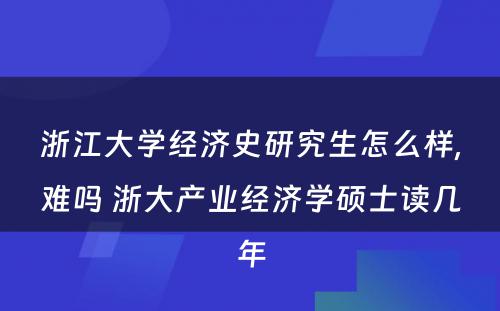 浙江大学经济史研究生怎么样,难吗 浙大产业经济学硕士读几年