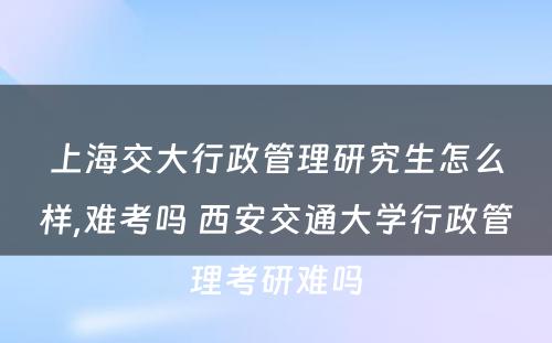 上海交大行政管理研究生怎么样,难考吗 西安交通大学行政管理考研难吗