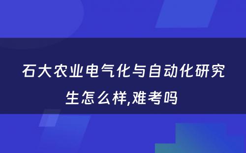 石大农业电气化与自动化研究生怎么样,难考吗 