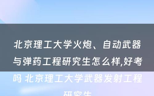 北京理工大学火炮、自动武器与弹药工程研究生怎么样,好考吗 北京理工大学武器发射工程研究生