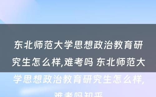 东北师范大学思想政治教育研究生怎么样,难考吗 东北师范大学思想政治教育研究生怎么样,难考吗知乎