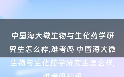 中国海大微生物与生化药学研究生怎么样,难考吗 中国海大微生物与生化药学研究生怎么样,难考吗知乎