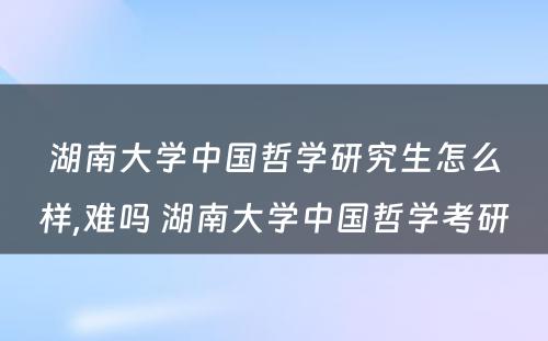 湖南大学中国哲学研究生怎么样,难吗 湖南大学中国哲学考研