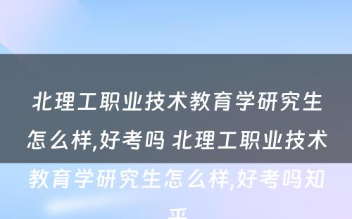 北理工职业技术教育学研究生怎么样,好考吗 北理工职业技术教育学研究生怎么样,好考吗知乎