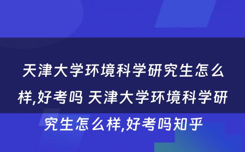 天津大学环境科学研究生怎么样,好考吗 天津大学环境科学研究生怎么样,好考吗知乎