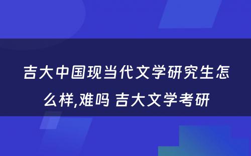 吉大中国现当代文学研究生怎么样,难吗 吉大文学考研