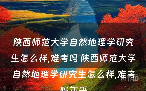 陕西师范大学自然地理学研究生怎么样,难考吗 陕西师范大学自然地理学研究生怎么样,难考吗知乎