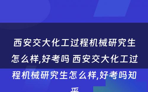 西安交大化工过程机械研究生怎么样,好考吗 西安交大化工过程机械研究生怎么样,好考吗知乎