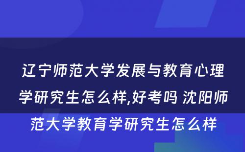 辽宁师范大学发展与教育心理学研究生怎么样,好考吗 沈阳师范大学教育学研究生怎么样