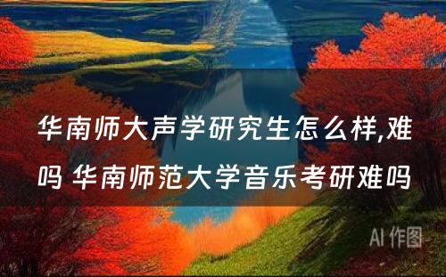 华南师大声学研究生怎么样,难吗 华南师范大学音乐考研难吗