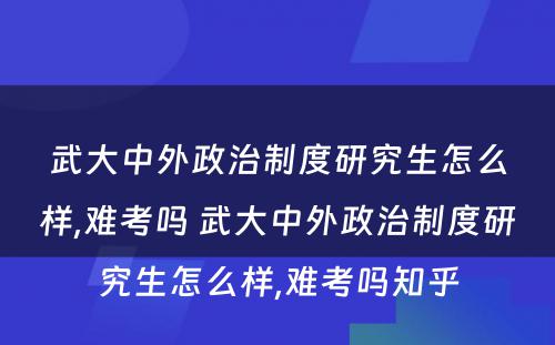 武大中外政治制度研究生怎么样,难考吗 武大中外政治制度研究生怎么样,难考吗知乎