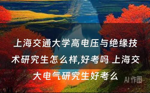 上海交通大学高电压与绝缘技术研究生怎么样,好考吗 上海交大电气研究生好考么