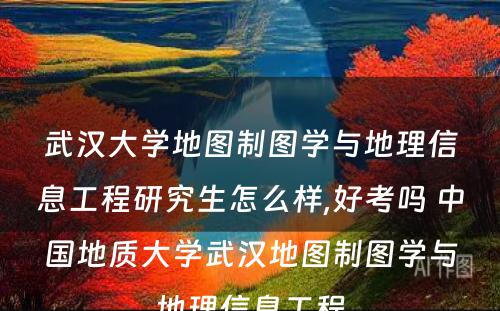 武汉大学地图制图学与地理信息工程研究生怎么样,好考吗 中国地质大学武汉地图制图学与地理信息工程