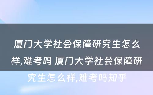 厦门大学社会保障研究生怎么样,难考吗 厦门大学社会保障研究生怎么样,难考吗知乎